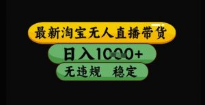最新淘宝无人直播带货独家技术,日入1k+,无违规无封号,操作简单,长期稳定【揭秘】-易得个人分享