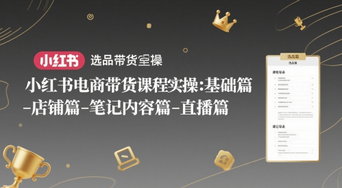 小红书电商带货课程实操：基础篇-选品篇-店铺篇-笔记内容篇-直播篇-易得个人分享