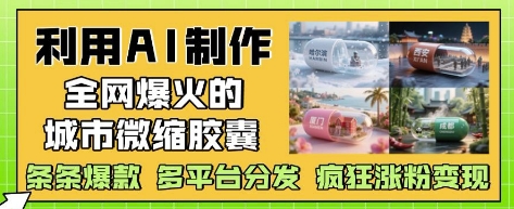 利用AI制作全网爆火的城市微缩胶囊，条条爆款， 多平台分发，疯狂涨粉变现-易得个人分享