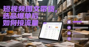 短视频图文带货，选品爆单后如何接流量-易得个人分享