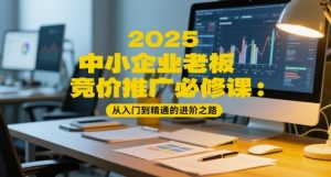 2025中小企业老板竞价推广必修课:从入门到精通的进阶之路-易得个人分享