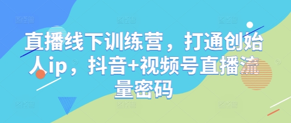直播线下训练营，打通创始人ip，抖音+视频号直播流量密码-易得个人分享