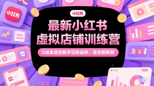 最新小红书虚拟店铺训练营，0成本适合新手见收益快，适合矩阵做-易得个人分享