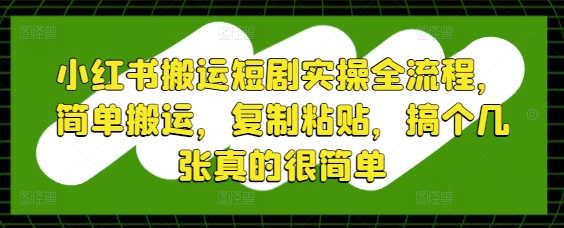 小红书搬运短剧实操全流程，简单搬运，复制粘贴，搞个几张真的很简单-易得个人分享