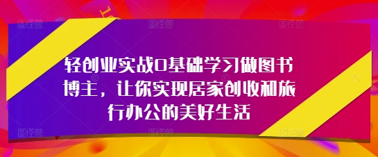轻创业实战0基础学习做图书博主，让你实现居家创收和旅行办公的美好生活-易得个人分享