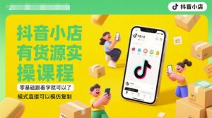 抖音小店有货源实操课程,零基础跟着学就可以了,模式直接可以模仿复制(更新6月)-易得个人分享