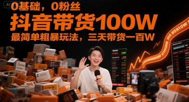 0基础，0粉丝，抖音带货100W，最简单粗暴玩法，三天带货一百W-易得个人分享
