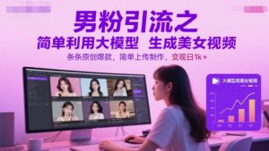男粉引流之简单利用大模型生成美女视频，条条原创爆款，简单上传制作，变现日1k+-易得个人分享