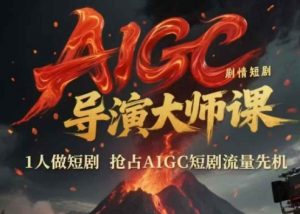 AIGC剧情短剧导演大师课，1人做短剧，抢占AIGC短剧流量先机-易得个人分享