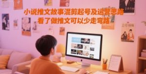 小说推文故事混剪起号及运营思路，看了做推文可以少走弯路-易得个人分享