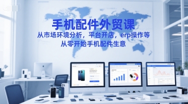 手机配件外贸课，从市场环境分析，平台开店，erp操作等，从零开始手机配件生意-易得个人分享
