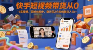 快手短视频带货从0-1实操课,零粉丝起步,每天花2小时也能日入1k+-易得个人分享