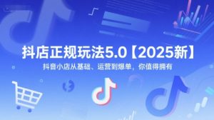 抖店正规玩法5.0【2025新】抖音小店从基础、运营到爆单,你值得拥有-易得个人分享