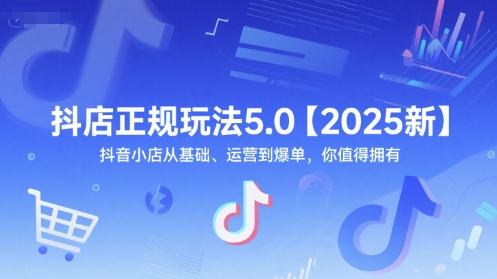 抖店正规玩法5.0【2025新】抖音小店从基础、运营到爆单,你值得拥有-易得个人分享