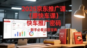 2025京东推广课（原快车课）解锁京东快车推广密码，新手必看运营宝典-易得个人分享