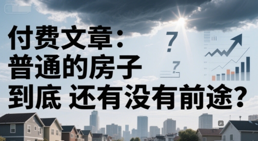 付费文章：普通的房子到底还有没有前途？-易得个人分享