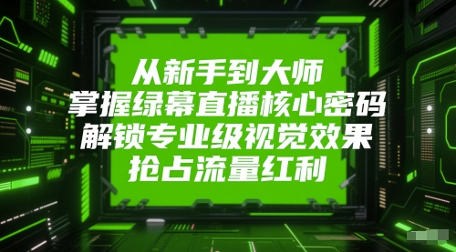 从新手到大师，掌握绿幕直播核心密码，解锁专业级视觉效果，抢占流量红利-易得个人分享