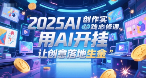 2025AI创作实践必修课，用AI开挂，让创意落地生金-易得个人分享