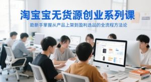 淘宝无货源创业系列课，助新手掌握从产品上架到盈利选品的全流程方法论-易得个人分享