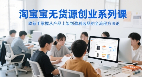 淘宝无货源创业系列课，助新手掌握从产品上架到盈利选品的全流程方法论-易得个人分享