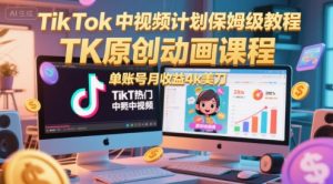 TikTok中视频计划保姆级教程，TK原创动画课程，单账号月收益4k美刀-易得个人分享