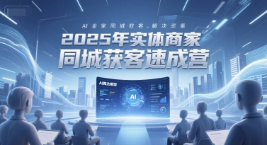 2025年实体商家同城获客速成营，同城企业AI获客全域解决方案-易得个人分享