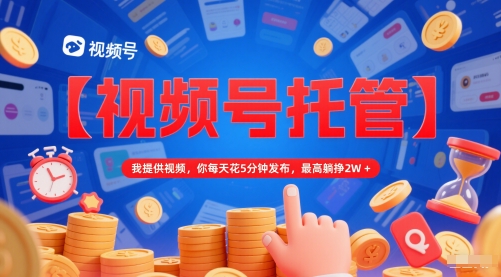 【视频号托管 】我提供视频，你每天花5分钟发布，最高躺挣2W+【揭秘】-易得个人分享