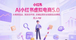 AI小红书虚拟电商5.0，从精准选品、高效创作到，店铺运营的全链路实战课程，月入1W（更新中）-易得个人分享