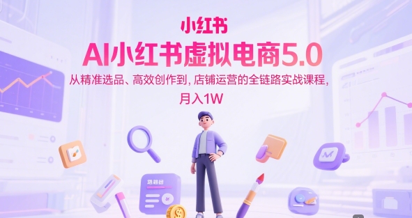 AI小红书虚拟电商5.0，从精准选品、高效创作到，店铺运营的全链路实战课程，月入1W（更新中）-易得个人分享