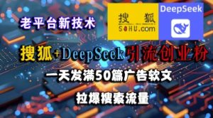 搜狐+DeepSeek引流创业粉，老平台新技术，一天发满50篇广告软文，拉爆搜索流量-易得个人分享