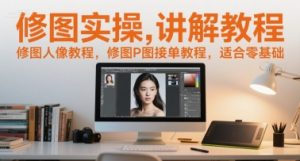 修图实操讲解教程，修图人像教程，修图P图接单教程，适合零基础-易得个人分享