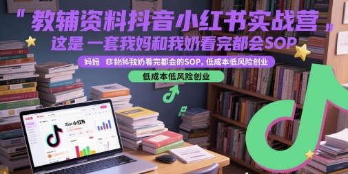 教辅资料抖音小红书实战营，这是一套我妈和我奶看完都会的SOP，低成本低风险创业-易得个人分享