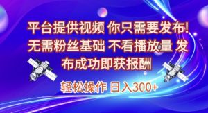 平台提供视频，你只需要发布， 无需粉丝基础，不看播放量，发布成功即获报酬，日入3张【揭秘】-易得个人分享