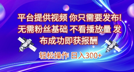 平台提供视频，你只需要发布， 无需粉丝基础，不看播放量，发布成功即获报酬，日入3张【揭秘】-易得个人分享