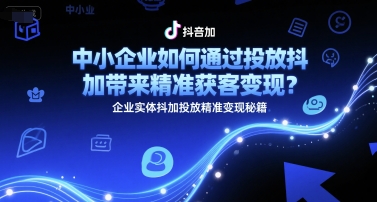 中小企业如何通过投放抖加带来精准获客变现？企业实体抖加投放精准变现秘籍-易得个人分享