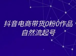 抖音电商带货0粉0作品自然流起号，抖音电商教程-易得个人分享