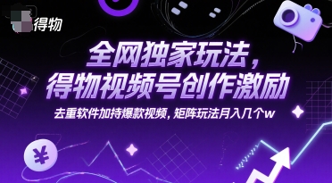 全网独家玩法，得物视频号创作激励 去重软件加持爆款视频，矩阵玩法月入几个w【揭秘】-易得个人分享