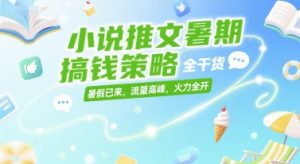小说推文暑期搞钱策略，全干货，暑假已来，流量高峰，火力全开-易得个人分享