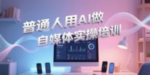 普通人用AI做自媒体实操培训，普通人一个人用ai做自媒体，视频制作、短视频引流、直播带货，轻松入门-易得个人分享