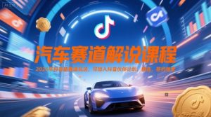 汽车赛道解说课程，2025年抖音新赛道玩法，可加入抖音伙伴计划，精选，签约独家-易得个人分享