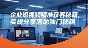 企业短视频精准获客秘籍，实战分享落地独门秘籍-易得个人分享