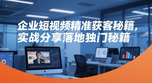 企业短视频精准获客秘籍,实战分享落地独门秘籍-易得个人分享