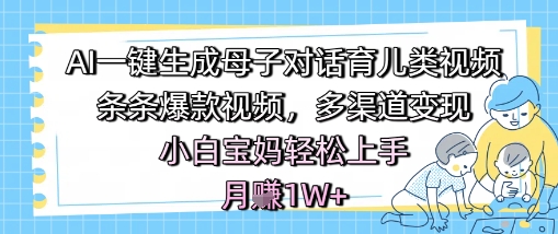 AI一键生成母子对话育儿类视频,条条爆款视频,多渠道变现,小白宝妈轻松上手,月入1W+-易得个人分享