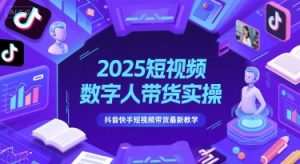 2025短视频数字人带货实操，抖音快手短视频带货最新教学-易得个人分享