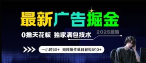 最新广告掘金，0撸天花板，不养机，独家满包技术 一小时50+，矩阵操作单日轻松5张【揭秘】-易得个人分享