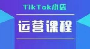 TikTok小店运营实操课,TK小店运营实操+疑难答疑-易得个人分享