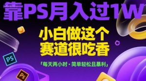 靠PS月入过1W，小白做这个赛道很吃香，每天两小时，简单轻松且暴利【揭秘】-易得个人分享