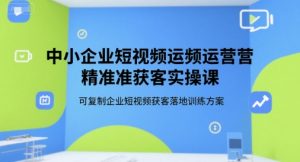 中小企业短视频运营精准获客实操课，可复制企业短视频获客落地训练方案-易得个人分享
