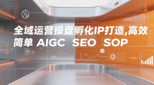 全域运营操盘孵化IP打造，高效 简单 AIGC SEO SOP-易得个人分享