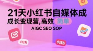 21天小红书自媒体成长变现营，高效 简单 AIGC SEO SOP-易得个人分享